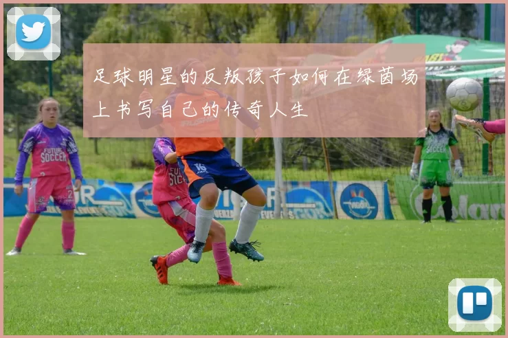 足球明星的反叛孩子如何在绿茵场上书写自己的传奇人生