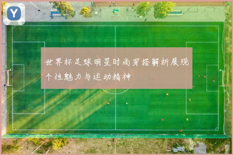 世界杯足球明星时尚穿搭解析展现个性魅力与运动精神