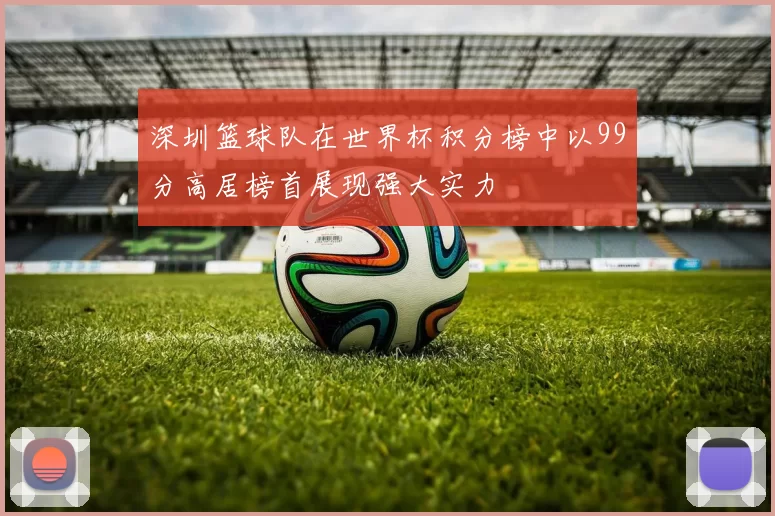 深圳篮球队在世界杯积分榜中以99分高居榜首展现强大实力