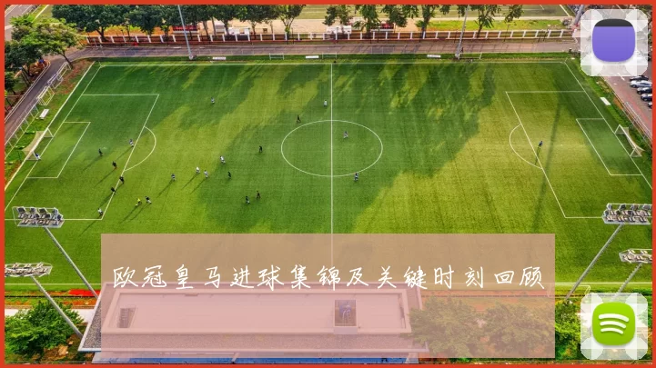 欧冠皇马进球集锦及关键时刻回顾