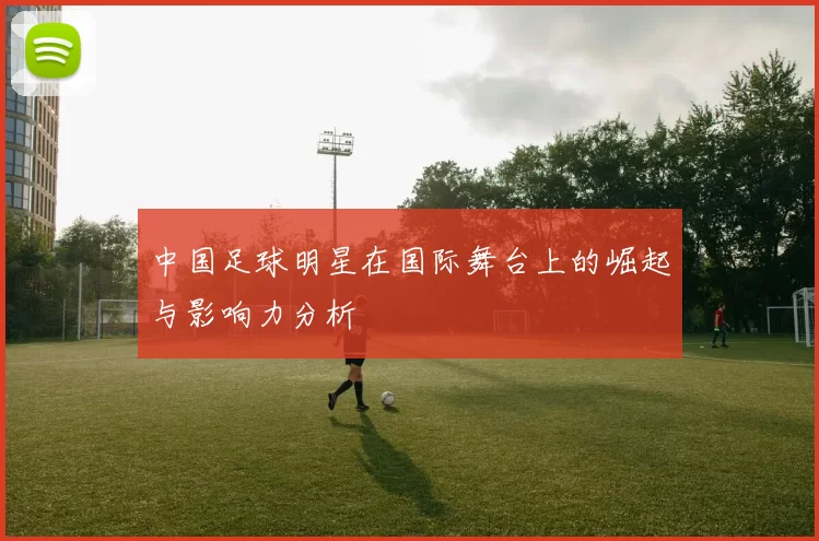 中国足球明星在国际舞台上的崛起与影响力分析