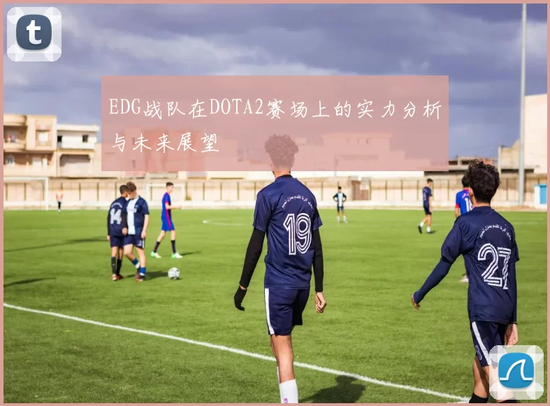 EDG战队在DOTA2赛场上的实力分析与未来展望
