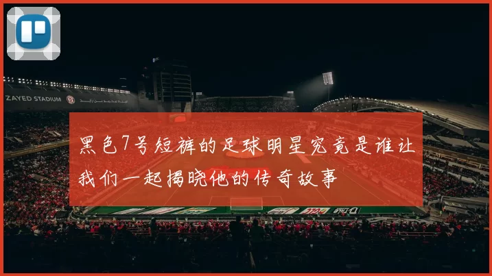 黑色7号短裤的足球明星究竟是谁让我们一起揭晓他的传奇故事