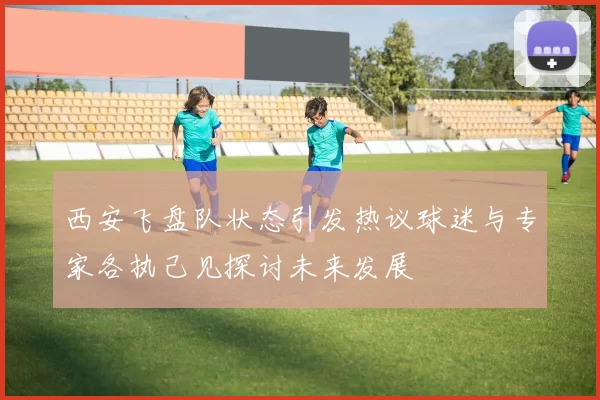 西安飞盘队状态引发热议球迷与专家各执己见探讨未来发展
