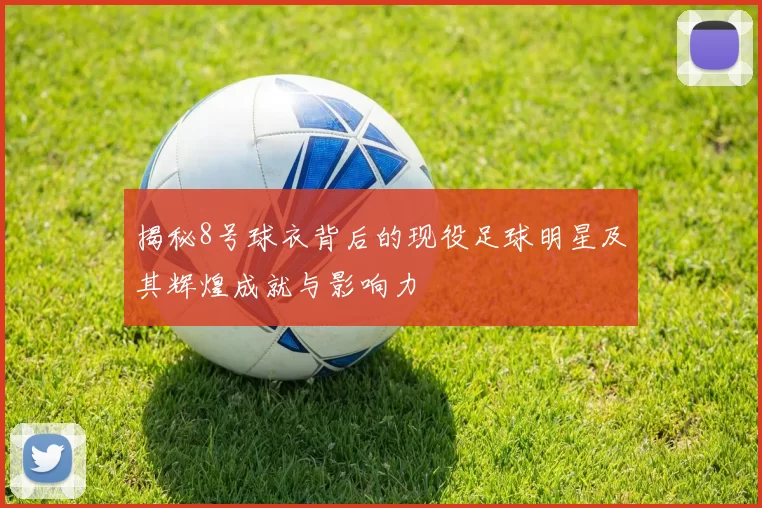揭秘8号球衣背后的现役足球明星及其辉煌成就与影响力