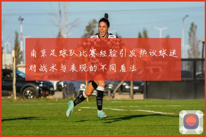 南京足球队比赛经验引发热议球迷对战术与表现的不同看法