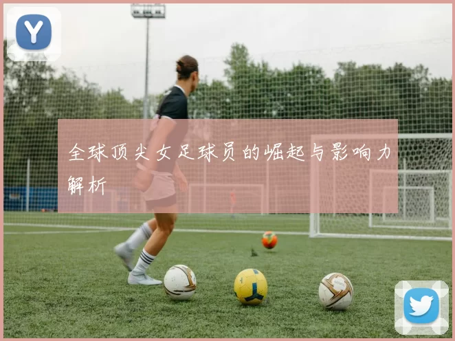 全球顶尖女足球员的崛起与影响力解析
