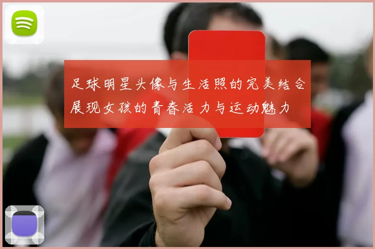 足球明星头像与生活照的完美结合展现女孩的青春活力与运动魅力