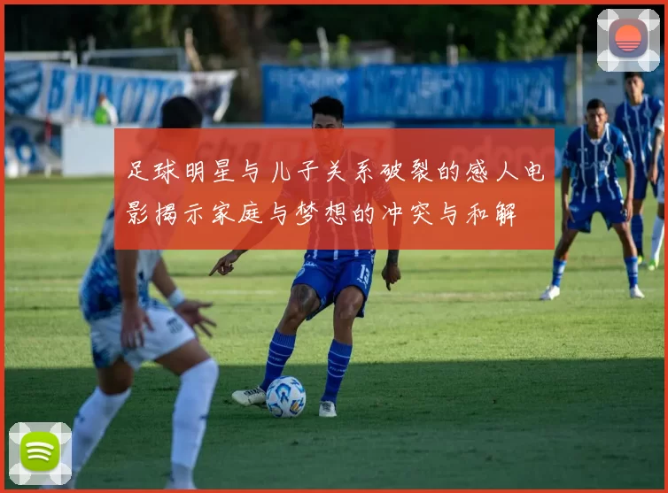 足球明星与儿子关系破裂的感人电影揭示家庭与梦想的冲突与和解