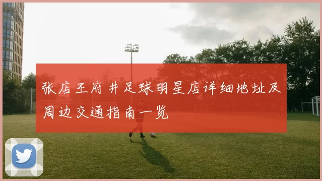张店王府井足球明星店详细地址及周边交通指南一览