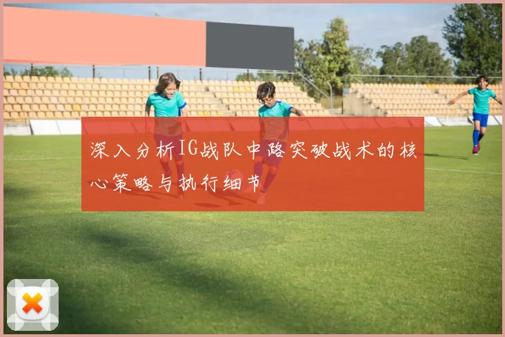 深入分析IG战队中路突破战术的核心策略与执行细节