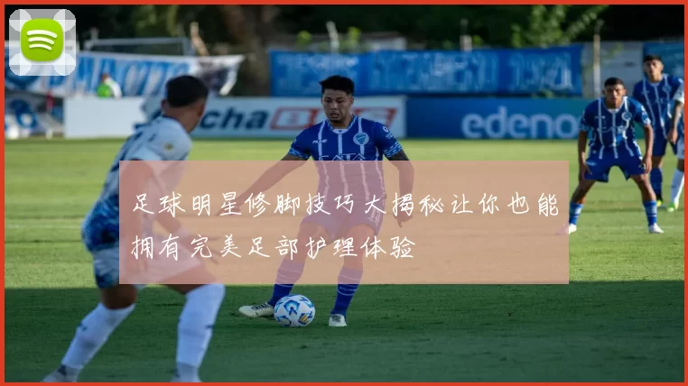 足球明星修脚技巧大揭秘让你也能拥有完美足部护理体验