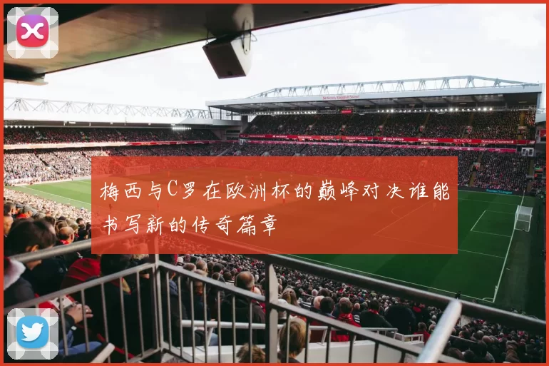 梅西与C罗在欧洲杯的巅峰对决谁能书写新的传奇篇章