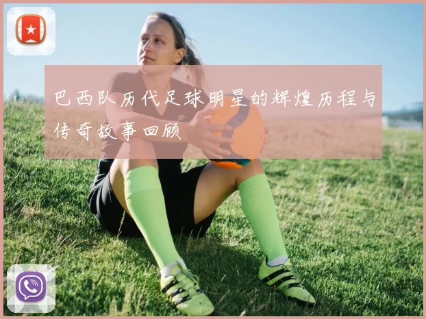 巴西队历代足球明星的辉煌历程与传奇故事回顾