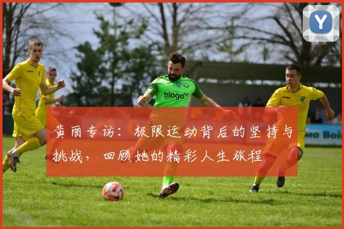 黄丽专访：极限运动背后的坚持与挑战，回顾她的精彩人生旅程