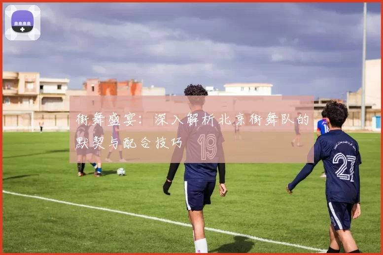 街舞盛宴：深入解析北京街舞队的默契与配合技巧