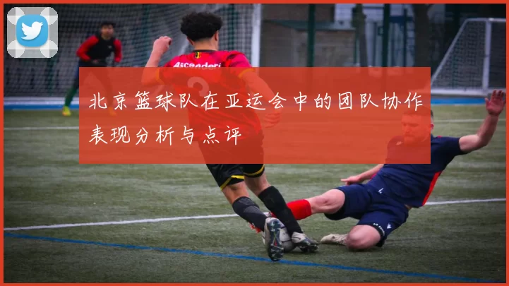 北京篮球队在亚运会中的团队协作表现分析与点评