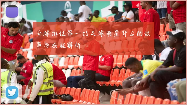 全球排位第一的足球明星背后的故事与成就解析