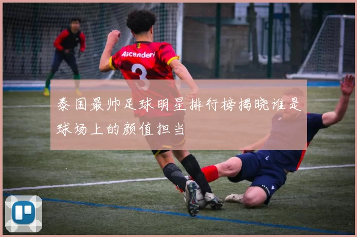 泰国最帅足球明星排行榜揭晓谁是球场上的颜值担当