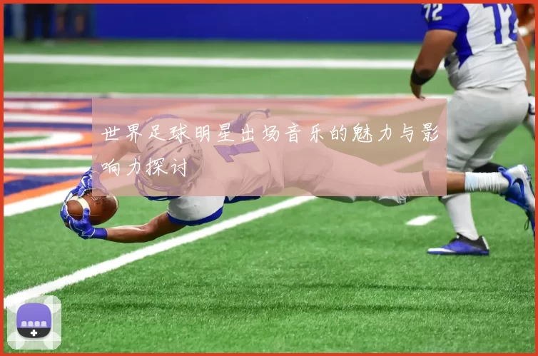 世界足球明星出场音乐的魅力与影响力探讨