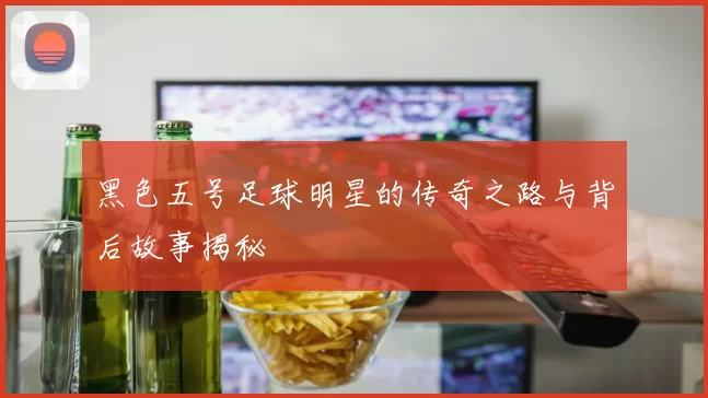 黑色五号足球明星的传奇之路与背后故事揭秘