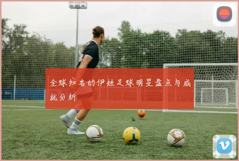 全球知名的伊姓足球明星盘点与成就分析