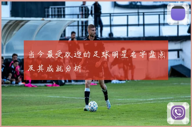 当今最受欢迎的足球明星名字盘点及其成就分析
