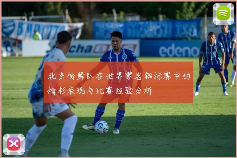 北京街舞队在世界攀岩锦标赛中的精彩表现与比赛经验分析