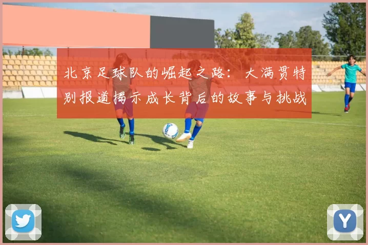 北京足球队的崛起之路：大满贯特别报道揭示成长背后的故事与挑战
