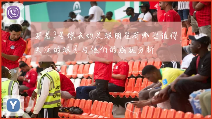 穿着3号球衣的足球明星有哪些值得关注的球员与他们的成就分析
