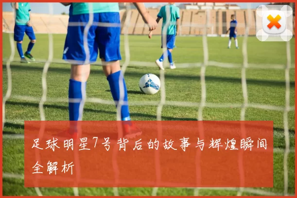 足球明星7号背后的故事与辉煌瞬间全解析