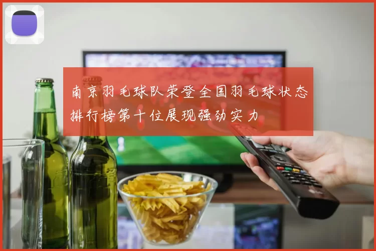 南京羽毛球队荣登全国羽毛球状态排行榜第十位展现强劲实力