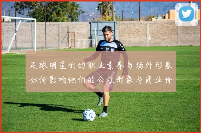足球明星们的职业素养与场外形象如何影响他们的公众形象与商业价值