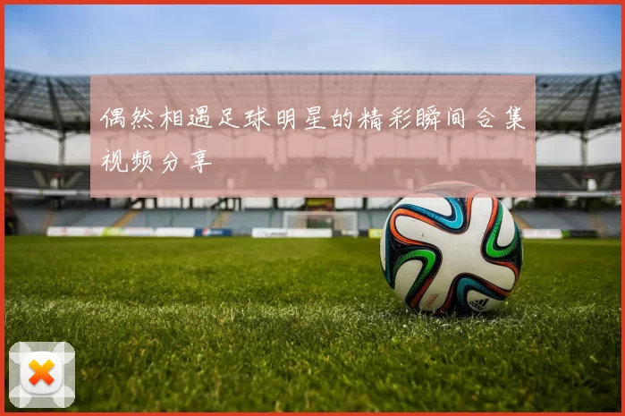 偶然相遇足球明星的精彩瞬间合集视频分享